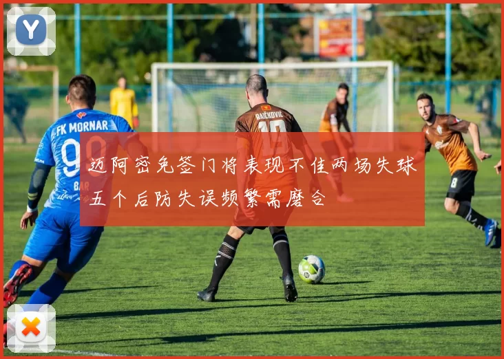 迈阿密免签门将表现不佳两场失球五个后防失误频繁需磨合