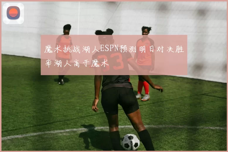 魔术挑战湖人ESPN预测明日对决胜率湖人高于魔术
