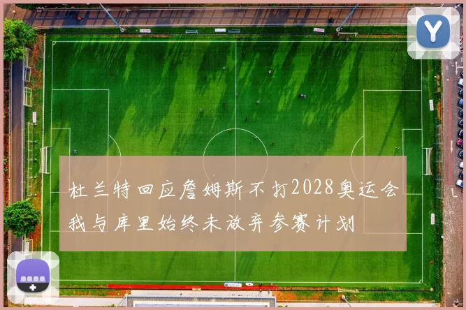 杜兰特回应詹姆斯不打2028奥运会我与库里始终未放弃参赛计划