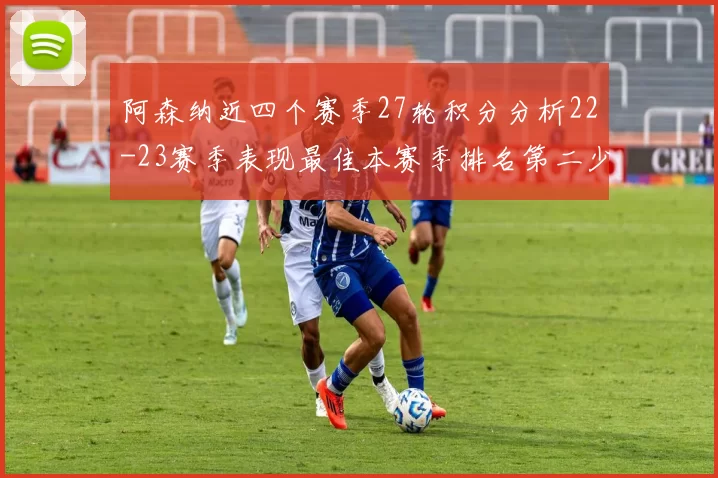阿森纳近四个赛季27轮积分分析22-23赛季表现最佳本赛季排名第二少
