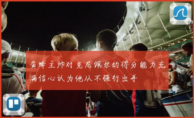 黄蜂主帅对克尼佩尔的得分能力充满信心认为他从不强行出手