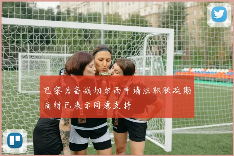 巴黎为备战切尔西申请法职联延期南特已表示同意支持