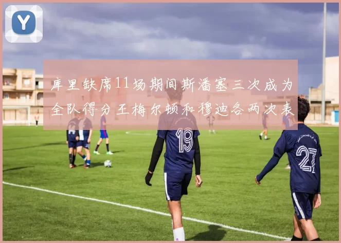 库里缺席11场期间斯潘塞三次成为全队得分王梅尔顿和穆迪各两次表现出色