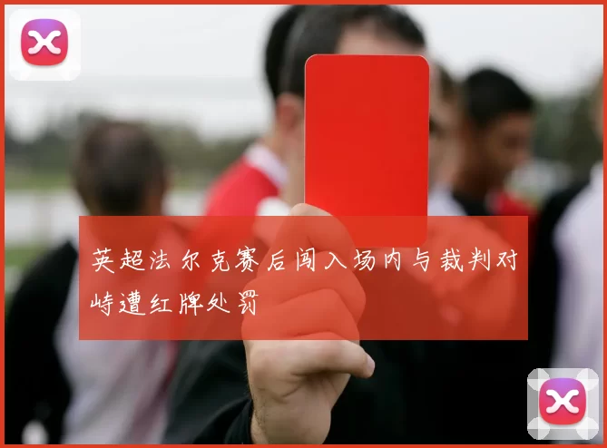 英超法尔克赛后闯入场内与裁判对峙遭红牌处罚