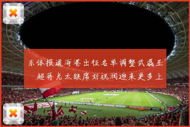 东体报道海港出征名单调整武磊王燊超蒋光太缺席刘祝润迎来更多上场机会
