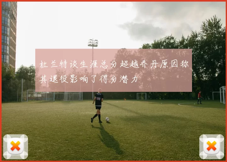杜兰特谈生涯总分超越乔丹原因称其退役影响了得分潜力