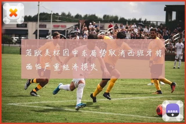 若欧美杯因中东局势取消西班牙将面临严重经济损失