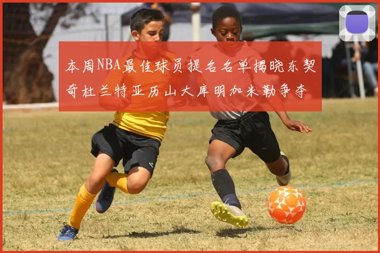 本周NBA最佳球员提名名单揭晓东契奇杜兰特亚历山大库明加米勒争夺荣誉
