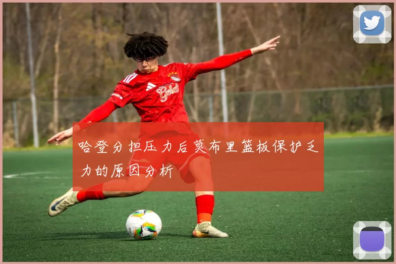 哈登分担压力后莫布里篮板保护乏力的原因分析