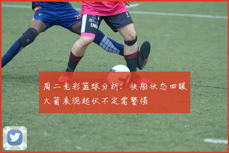 周二竞彩篮球分析：快船状态回暖火箭表现起伏不定需警惕