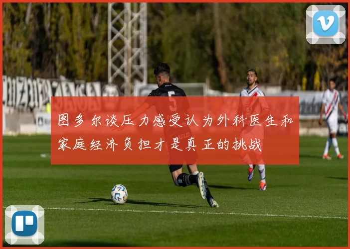 图多尔谈压力感受认为外科医生和家庭经济负担才是真正的挑战