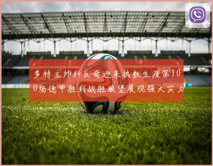 多特主帅科瓦奇迎来执教生涯第100场德甲胜利战胜狼堡展现强大实力