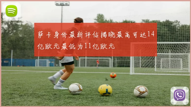 萨卡身价最新评估揭晓最高可达14亿欧元最低为11亿欧元
