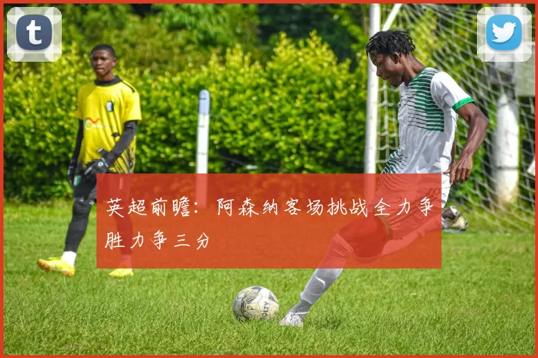 英超前瞻：阿森纳客场挑战全力争胜力争三分
