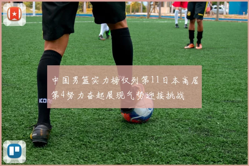 中国男篮实力榜仅列第11日本高居第4努力奋起展现气势迎接挑战