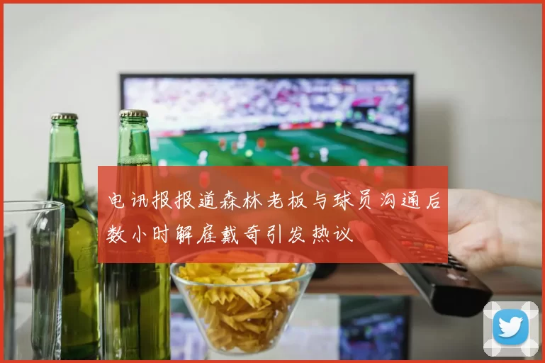 电讯报报道森林老板与球员沟通后数小时解雇戴奇引发热议