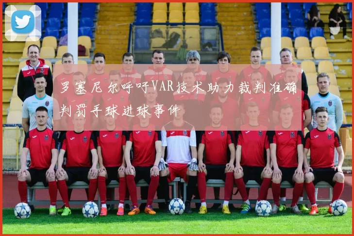 罗塞尼尔呼吁VAR技术助力裁判准确判罚手球进球事件