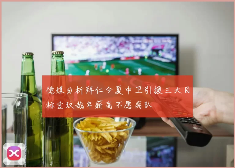 德媒分析拜仁今夏中卫引援三大目标金玟哉年薪高不愿离队