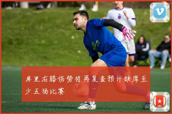 库里右膝伤势将再复查预计缺席至少五场比赛