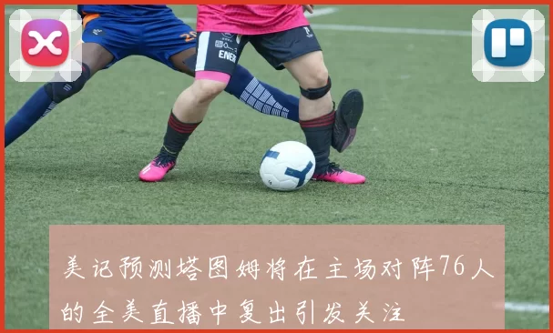 美记预测塔图姆将在主场对阵76人的全美直播中复出引发关注