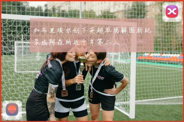加布里埃尔创下英超单场解围新纪录成阿森纳近十年第二人