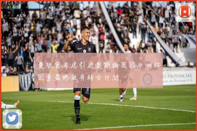 曼联曾考虑引进奥斯梅恩因非洲杯因素最终放弃转会计划