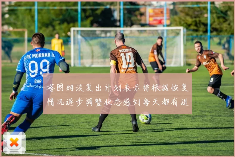 塔图姆谈复出计划表示将根据恢复情况逐步调整状态感到每天都有进步