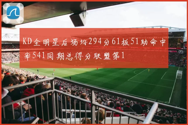 KD全明星后场均294分61板51助命中率541同期总得分联盟第1